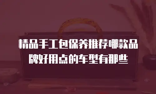 精品手工包保养推荐哪款品牌好用点的车型有那些