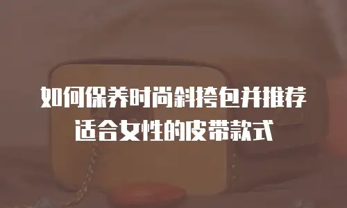 如何保养时尚斜挎包并推荐适合女性的皮带款式