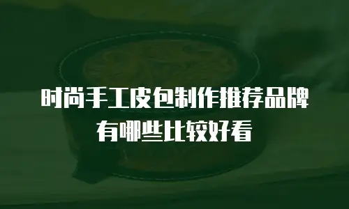 时尚手工皮包制作推荐品牌有哪些比较好看