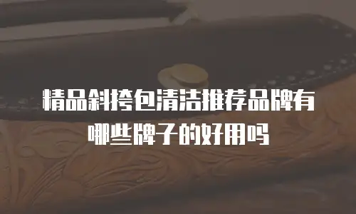 精品斜挎包清洁推荐品牌有哪些牌子的好用吗