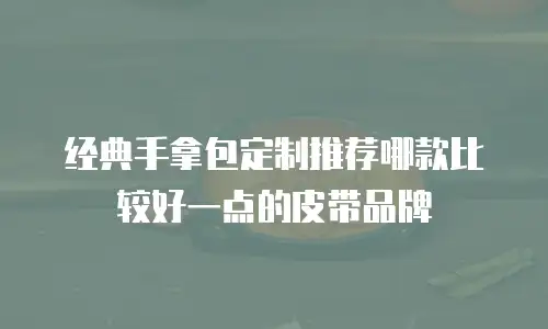 经典手拿包定制推荐哪款比较好一点的皮带品牌