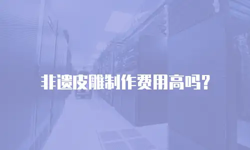 非遗皮雕制作费用高吗？