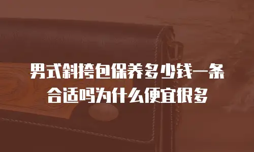 男式斜挎包保养多少钱一条合适吗为什么便宜很多
