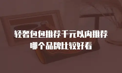 轻奢包包推荐千元以内推荐哪个品牌比较好看