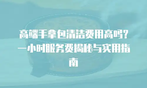 高端手拿包清洁费用高吗？一小时服务费揭秘与实用指南
