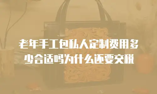 老年手工包私人定制费用多少合适吗为什么还要交税