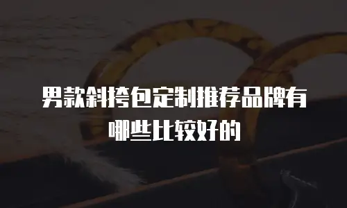 男款斜挎包定制推荐品牌有哪些比较好的