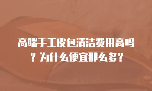 高端手工皮包清洁费用高吗？为什么便宜那么多？