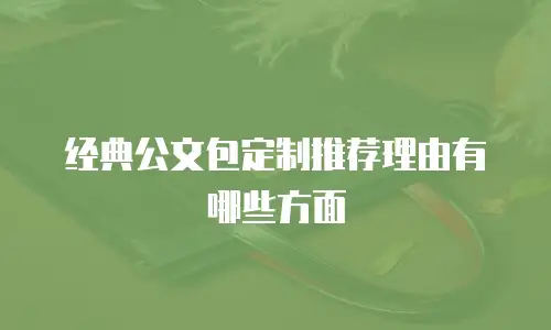 经典公文包定制推荐理由有哪些方面