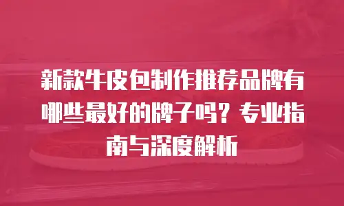 新款牛皮包制作推荐品牌有哪些最好的牌子吗？专业指南与深度解析