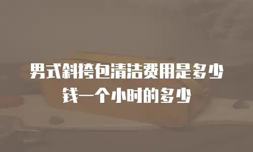 男式斜挎包清洁费用是多少钱一个小时的多少