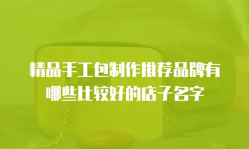 精品手工包制作推荐品牌有哪些比较好的店子名字