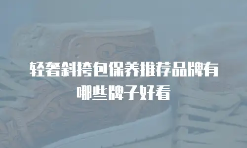 轻奢斜挎包保养推荐品牌有哪些牌子好看