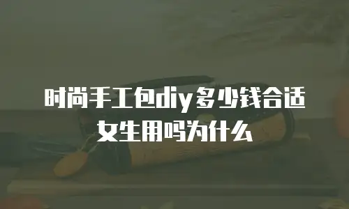 时尚手工包diy多少钱合适女生用吗为什么