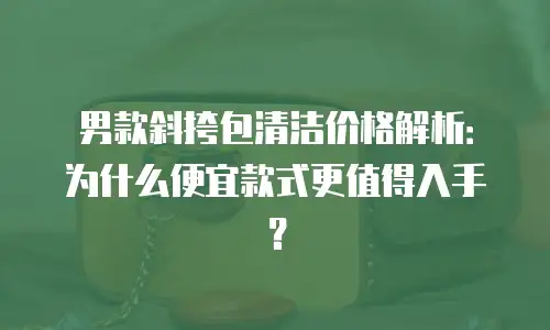男款斜挎包清洁价格解析：为什么便宜款式更值得入手？