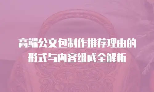 高端公文包制作推荐理由的形式与内容组成全解析