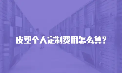 皮塑个人定制费用怎么算？