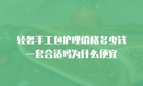 轻奢手工包护理价格多少钱一套合适吗为什么便宜