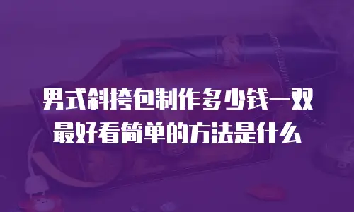 男式斜挎包制作多少钱一双最好看简单的方法是什么