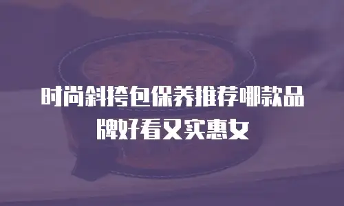 时尚斜挎包保养推荐哪款品牌好看又实惠女