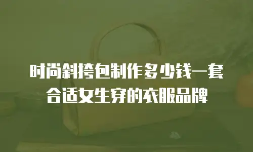时尚斜挎包制作多少钱一套合适女生穿的衣服品牌