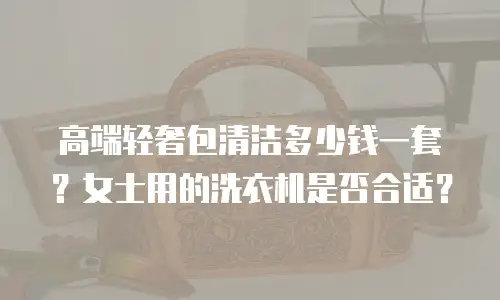 高端轻奢包清洁多少钱一套？女士用的洗衣机是否合适？