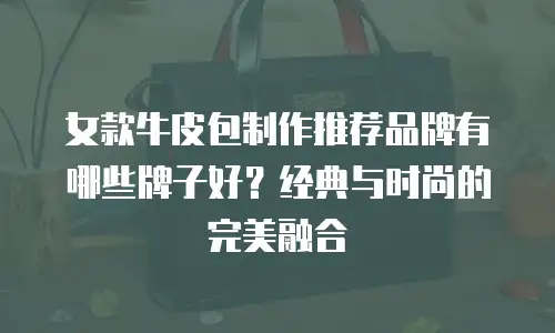 女款牛皮包制作推荐品牌有哪些牌子好？经典与时尚的完美融合