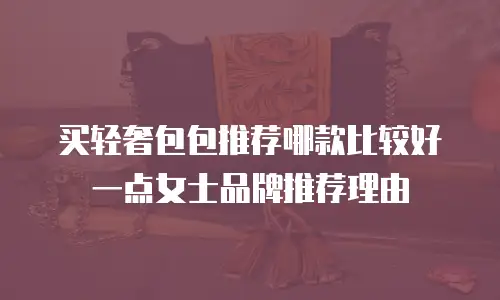 买轻奢包包推荐哪款比较好一点女士品牌推荐理由
