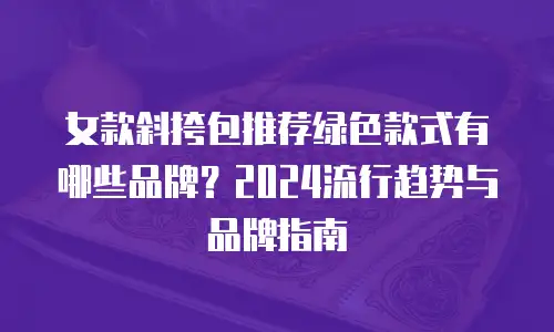 女款斜挎包推荐绿色款式有哪些品牌？2024流行趋势与品牌指南