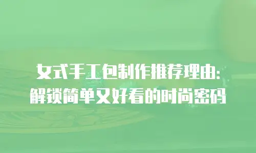 女式手工包制作推荐理由：解锁简单又好看的时尚密码