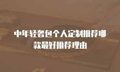 中年轻奢包个人定制推荐哪款最好推荐理由
