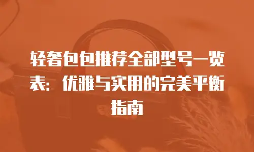 轻奢包包推荐全部型号一览表：优雅与实用的完美平衡指南