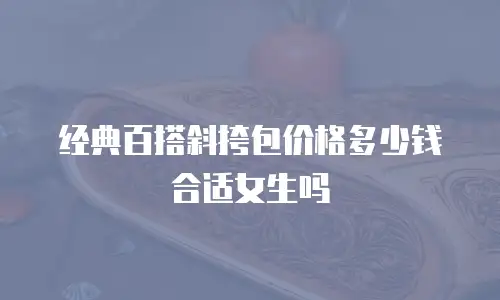 经典百搭斜挎包价格多少钱合适女生吗