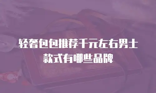 轻奢包包推荐千元左右男士款式有哪些品牌