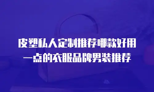 皮塑私人定制推荐哪款好用一点的衣服品牌男装推荐
