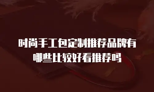 时尚手工包定制推荐品牌有哪些比较好看推荐吗