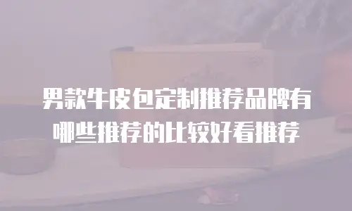 男款牛皮包定制推荐品牌有哪些推荐的比较好看推荐