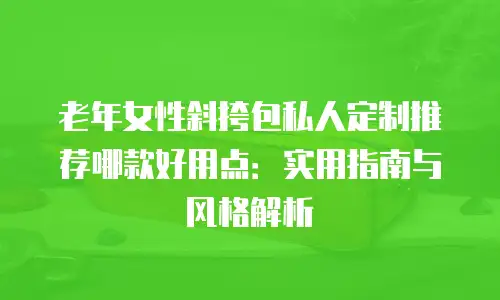 老年女性斜挎包私人定制推荐哪款好用点：实用指南与风格解析