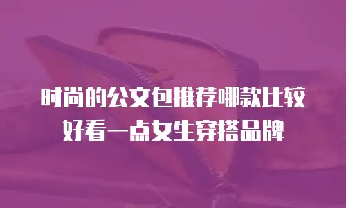 时尚的公文包推荐哪款比较好看一点女生穿搭品牌