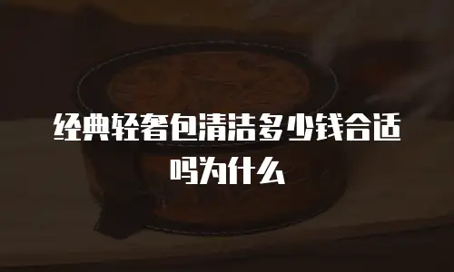 经典轻奢包清洁多少钱合适吗为什么