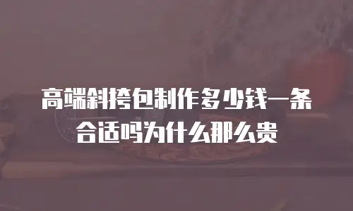 高端斜挎包制作多少钱一条合适吗为什么那么贵