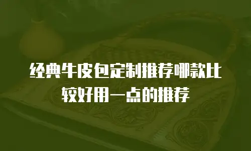 经典牛皮包定制推荐哪款比较好用一点的推荐