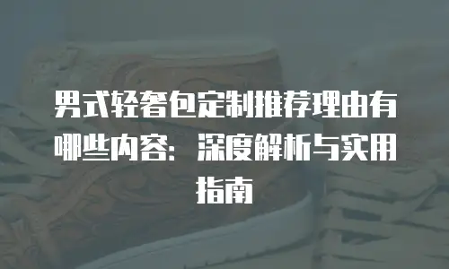 男式轻奢包定制推荐理由有哪些内容：深度解析与实用指南