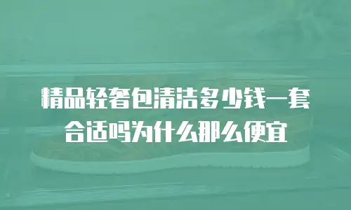 精品轻奢包清洁多少钱一套合适吗为什么那么便宜