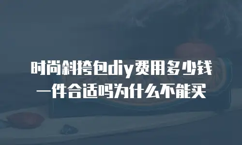 时尚斜挎包diy费用多少钱一件合适吗为什么不能买