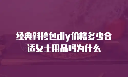 经典斜挎包diy价格多少合适女士用品吗为什么