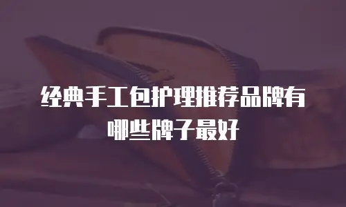 经典手工包护理推荐品牌有哪些牌子最好