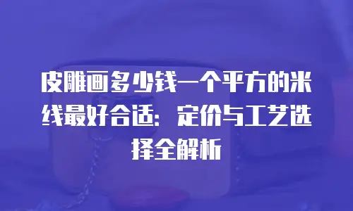 皮雕画多少钱一个平方的米线最好合适：定价与工艺选择全解析