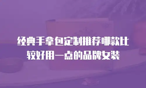 经典手拿包定制推荐哪款比较好用一点的品牌女装