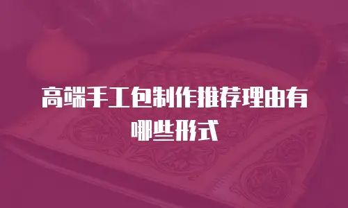 高端手工包制作推荐理由有哪些形式